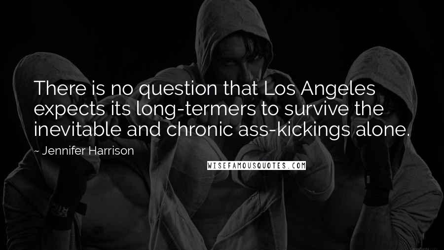 Jennifer Harrison Quotes: There is no question that Los Angeles expects its long-termers to survive the inevitable and chronic ass-kickings alone.