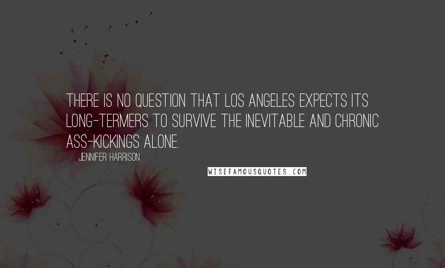 Jennifer Harrison Quotes: There is no question that Los Angeles expects its long-termers to survive the inevitable and chronic ass-kickings alone.