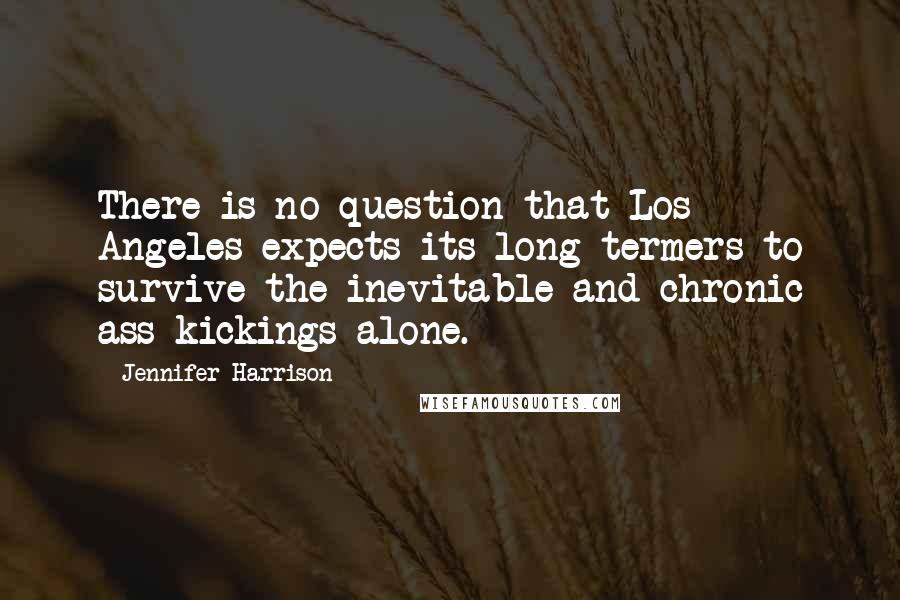 Jennifer Harrison Quotes: There is no question that Los Angeles expects its long-termers to survive the inevitable and chronic ass-kickings alone.
