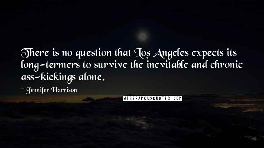 Jennifer Harrison Quotes: There is no question that Los Angeles expects its long-termers to survive the inevitable and chronic ass-kickings alone.