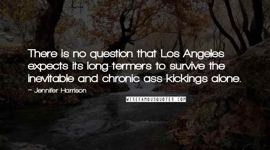 Jennifer Harrison Quotes: There is no question that Los Angeles expects its long-termers to survive the inevitable and chronic ass-kickings alone.