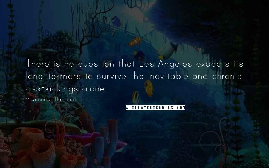 Jennifer Harrison Quotes: There is no question that Los Angeles expects its long-termers to survive the inevitable and chronic ass-kickings alone.