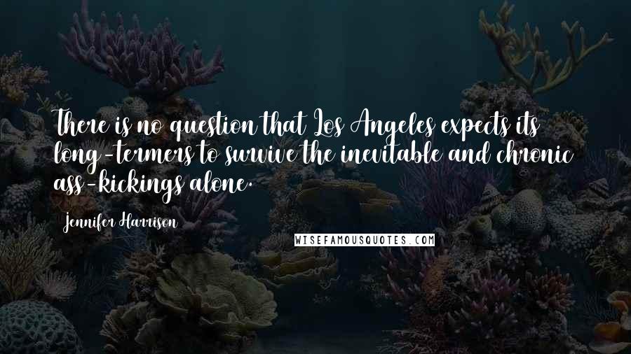 Jennifer Harrison Quotes: There is no question that Los Angeles expects its long-termers to survive the inevitable and chronic ass-kickings alone.