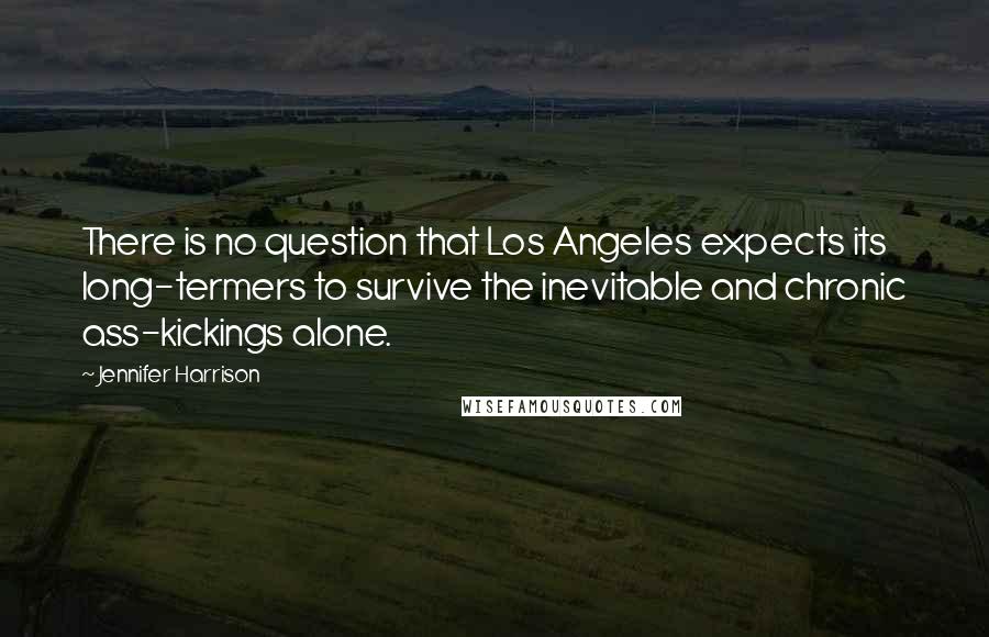 Jennifer Harrison Quotes: There is no question that Los Angeles expects its long-termers to survive the inevitable and chronic ass-kickings alone.