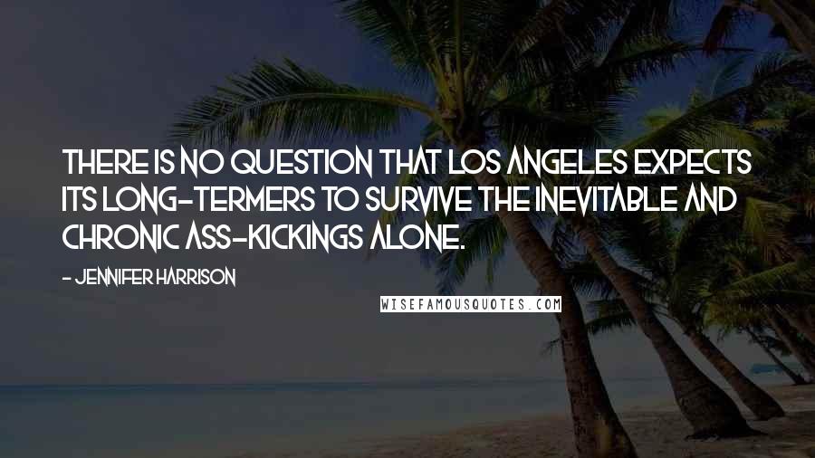 Jennifer Harrison Quotes: There is no question that Los Angeles expects its long-termers to survive the inevitable and chronic ass-kickings alone.