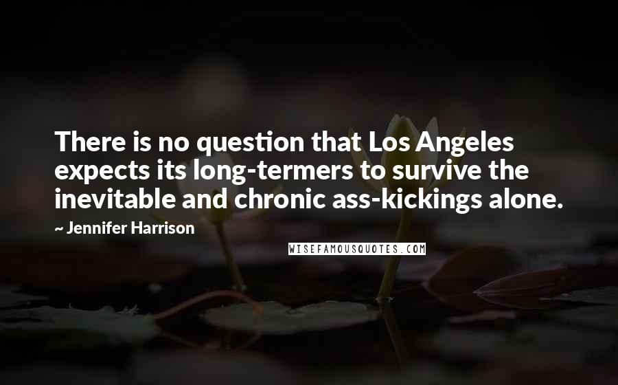 Jennifer Harrison Quotes: There is no question that Los Angeles expects its long-termers to survive the inevitable and chronic ass-kickings alone.