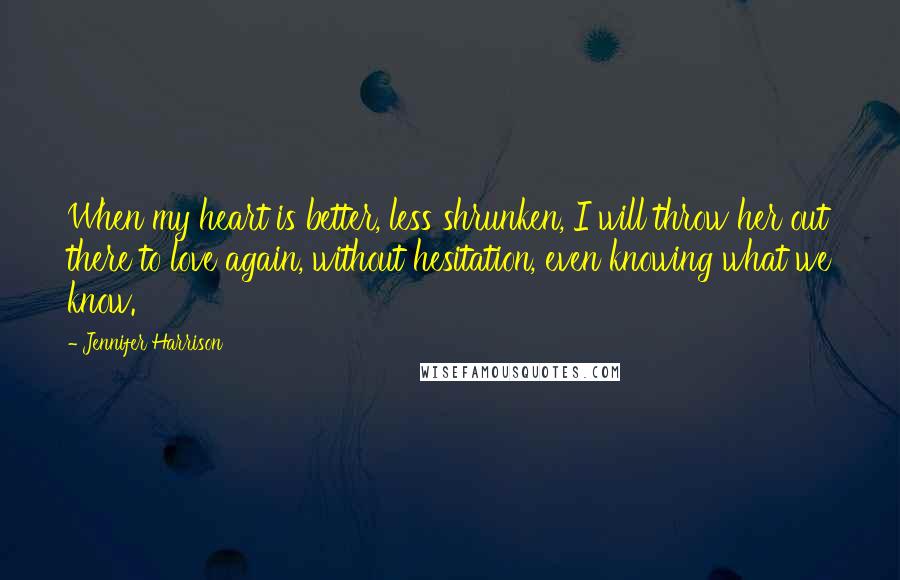 Jennifer Harrison Quotes: When my heart is better, less shrunken, I will throw her out there to love again, without hesitation, even knowing what we know.