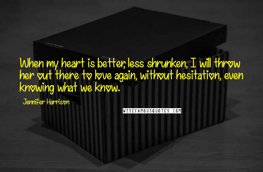 Jennifer Harrison Quotes: When my heart is better, less shrunken, I will throw her out there to love again, without hesitation, even knowing what we know.