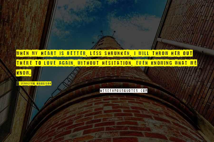 Jennifer Harrison Quotes: When my heart is better, less shrunken, I will throw her out there to love again, without hesitation, even knowing what we know.