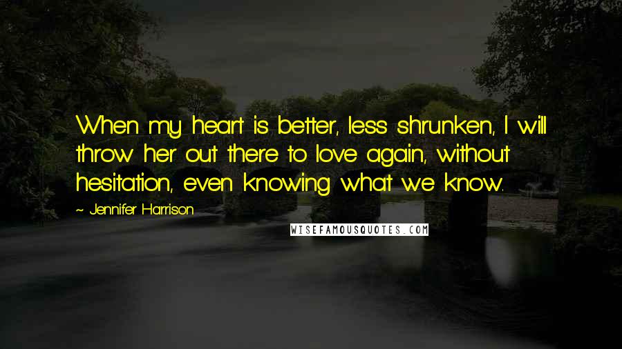 Jennifer Harrison Quotes: When my heart is better, less shrunken, I will throw her out there to love again, without hesitation, even knowing what we know.