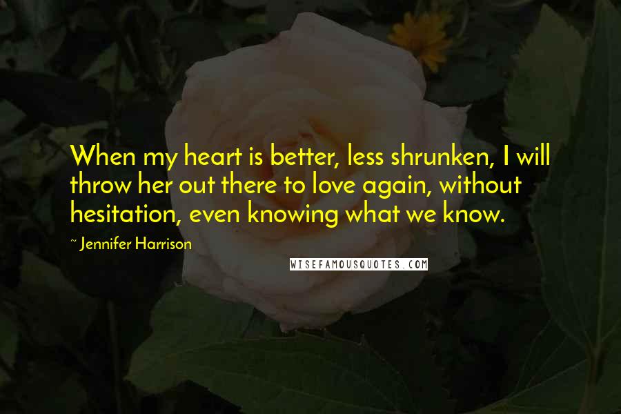Jennifer Harrison Quotes: When my heart is better, less shrunken, I will throw her out there to love again, without hesitation, even knowing what we know.