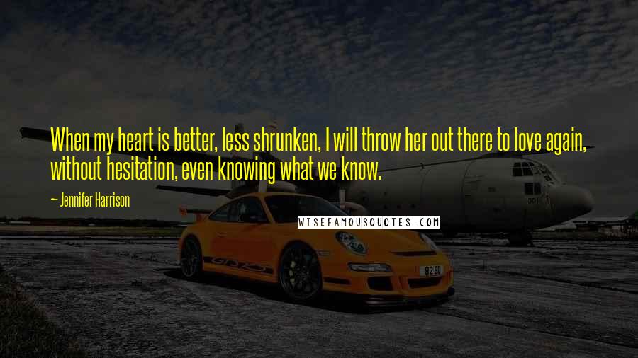 Jennifer Harrison Quotes: When my heart is better, less shrunken, I will throw her out there to love again, without hesitation, even knowing what we know.