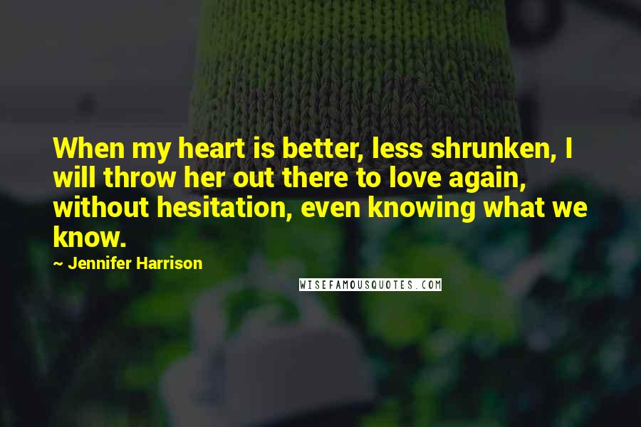 Jennifer Harrison Quotes: When my heart is better, less shrunken, I will throw her out there to love again, without hesitation, even knowing what we know.