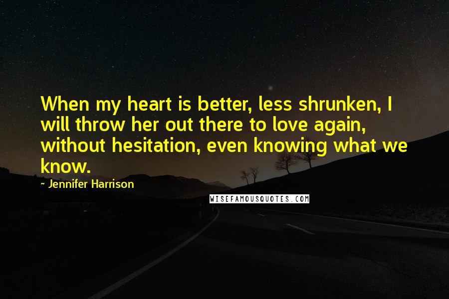 Jennifer Harrison Quotes: When my heart is better, less shrunken, I will throw her out there to love again, without hesitation, even knowing what we know.