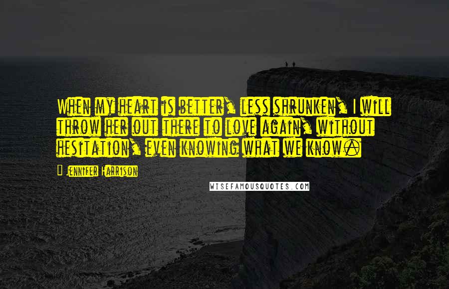 Jennifer Harrison Quotes: When my heart is better, less shrunken, I will throw her out there to love again, without hesitation, even knowing what we know.