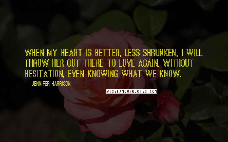 Jennifer Harrison Quotes: When my heart is better, less shrunken, I will throw her out there to love again, without hesitation, even knowing what we know.