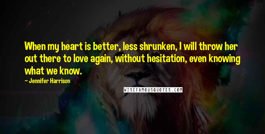 Jennifer Harrison Quotes: When my heart is better, less shrunken, I will throw her out there to love again, without hesitation, even knowing what we know.