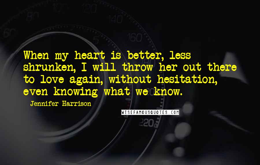 Jennifer Harrison Quotes: When my heart is better, less shrunken, I will throw her out there to love again, without hesitation, even knowing what we know.