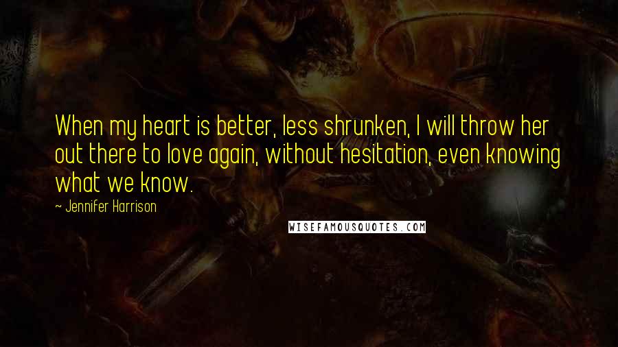 Jennifer Harrison Quotes: When my heart is better, less shrunken, I will throw her out there to love again, without hesitation, even knowing what we know.