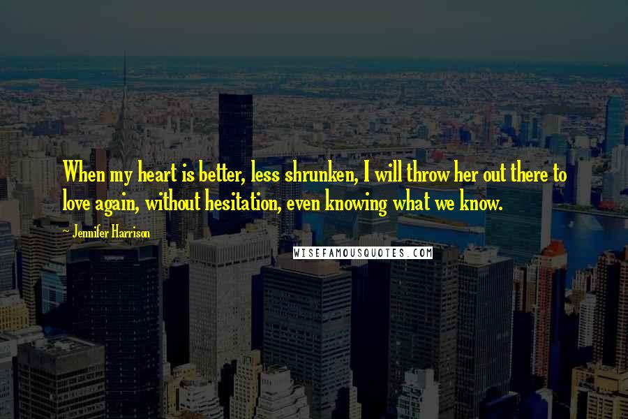 Jennifer Harrison Quotes: When my heart is better, less shrunken, I will throw her out there to love again, without hesitation, even knowing what we know.