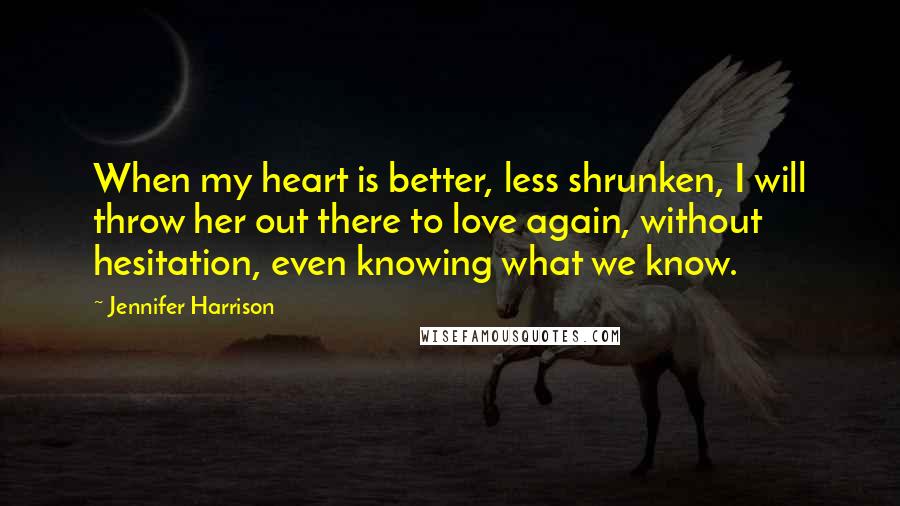 Jennifer Harrison Quotes: When my heart is better, less shrunken, I will throw her out there to love again, without hesitation, even knowing what we know.