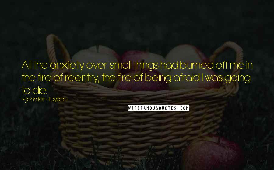 Jennifer Hayden Quotes: All the anxiety over small things had burned off me in the fire of reentry, the fire of being afraid I was going to die.