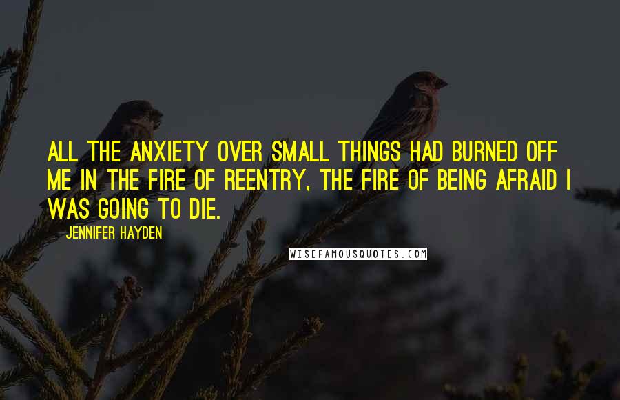 Jennifer Hayden Quotes: All the anxiety over small things had burned off me in the fire of reentry, the fire of being afraid I was going to die.