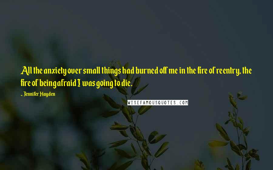 Jennifer Hayden Quotes: All the anxiety over small things had burned off me in the fire of reentry, the fire of being afraid I was going to die.