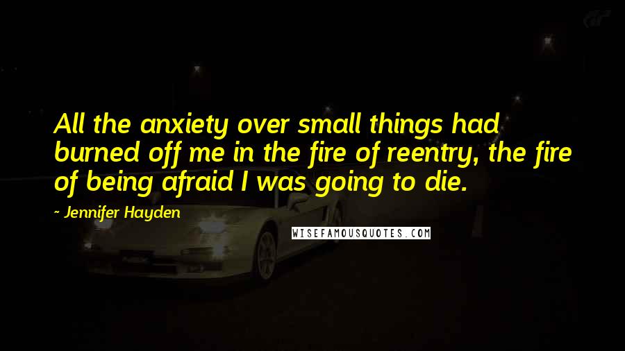 Jennifer Hayden Quotes: All the anxiety over small things had burned off me in the fire of reentry, the fire of being afraid I was going to die.