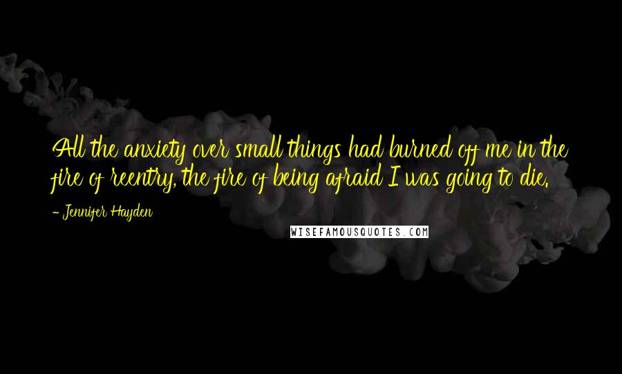 Jennifer Hayden Quotes: All the anxiety over small things had burned off me in the fire of reentry, the fire of being afraid I was going to die.