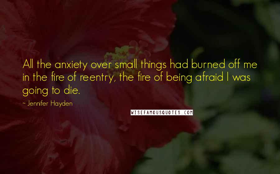 Jennifer Hayden Quotes: All the anxiety over small things had burned off me in the fire of reentry, the fire of being afraid I was going to die.