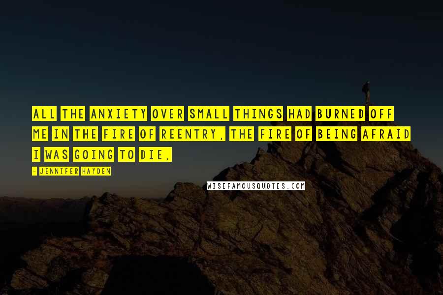 Jennifer Hayden Quotes: All the anxiety over small things had burned off me in the fire of reentry, the fire of being afraid I was going to die.