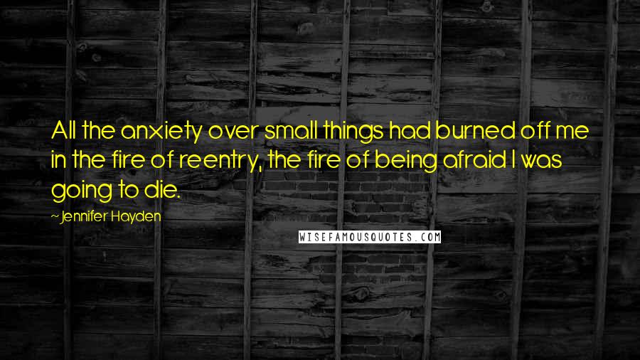 Jennifer Hayden Quotes: All the anxiety over small things had burned off me in the fire of reentry, the fire of being afraid I was going to die.