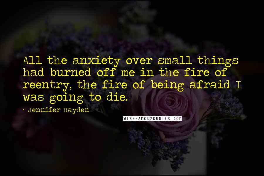 Jennifer Hayden Quotes: All the anxiety over small things had burned off me in the fire of reentry, the fire of being afraid I was going to die.