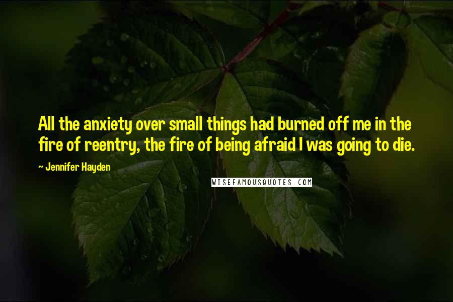 Jennifer Hayden Quotes: All the anxiety over small things had burned off me in the fire of reentry, the fire of being afraid I was going to die.