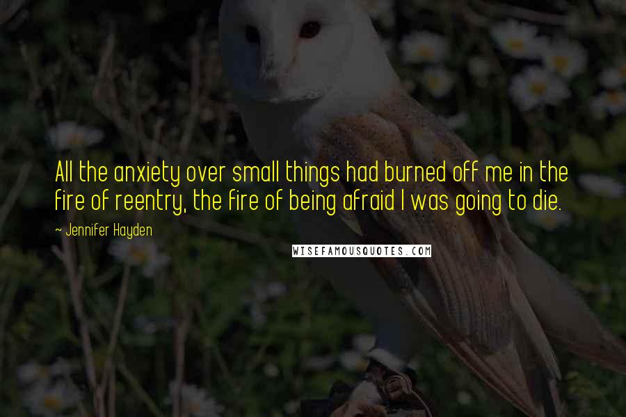 Jennifer Hayden Quotes: All the anxiety over small things had burned off me in the fire of reentry, the fire of being afraid I was going to die.