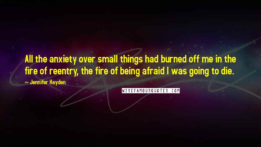 Jennifer Hayden Quotes: All the anxiety over small things had burned off me in the fire of reentry, the fire of being afraid I was going to die.