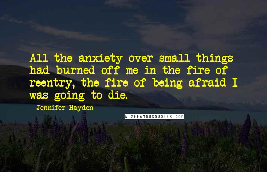 Jennifer Hayden Quotes: All the anxiety over small things had burned off me in the fire of reentry, the fire of being afraid I was going to die.