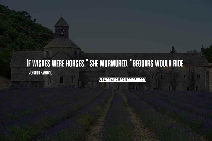 Jennifer Haymore Quotes: If wishes were horses," she murmured, "beggars would ride.
