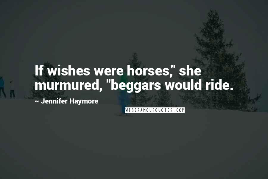 Jennifer Haymore Quotes: If wishes were horses," she murmured, "beggars would ride.