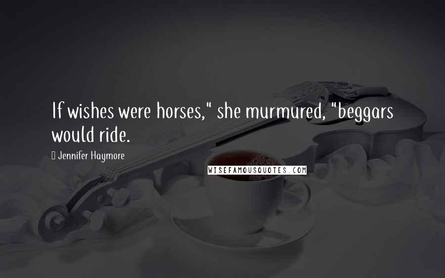 Jennifer Haymore Quotes: If wishes were horses," she murmured, "beggars would ride.