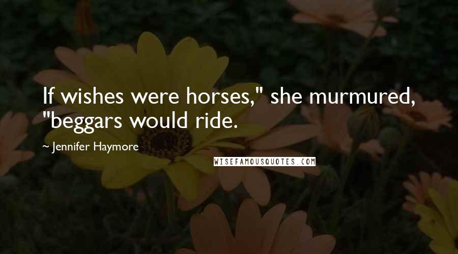 Jennifer Haymore Quotes: If wishes were horses," she murmured, "beggars would ride.