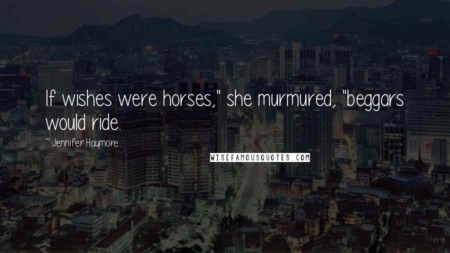 Jennifer Haymore Quotes: If wishes were horses," she murmured, "beggars would ride.