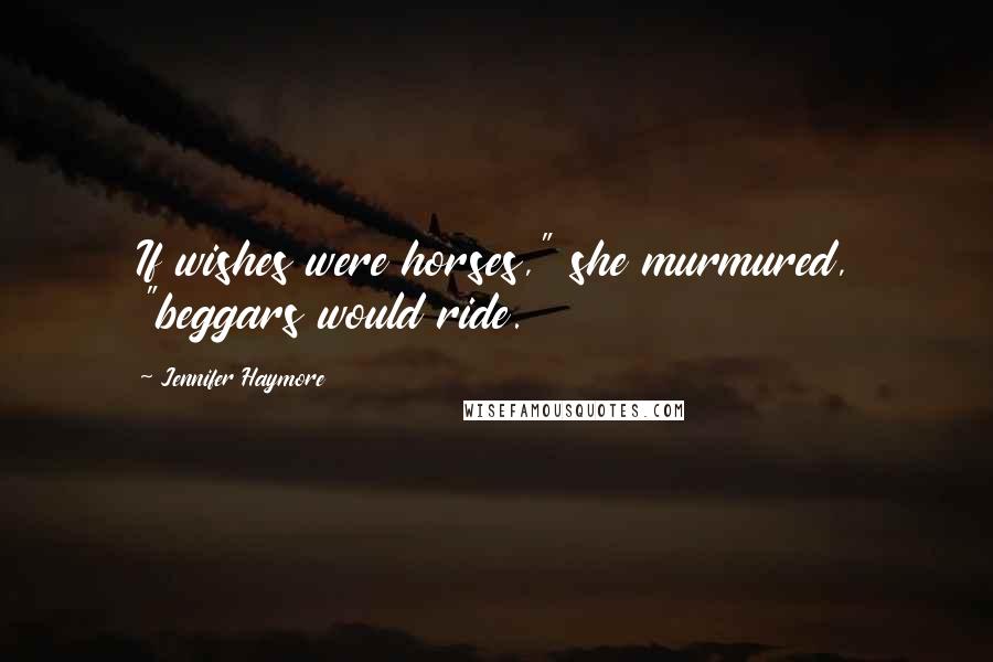 Jennifer Haymore Quotes: If wishes were horses," she murmured, "beggars would ride.