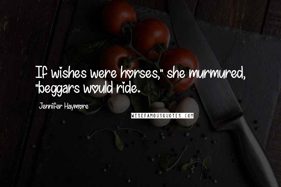 Jennifer Haymore Quotes: If wishes were horses," she murmured, "beggars would ride.
