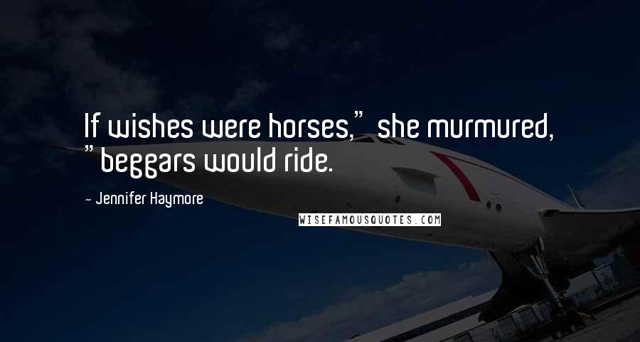 Jennifer Haymore Quotes: If wishes were horses," she murmured, "beggars would ride.