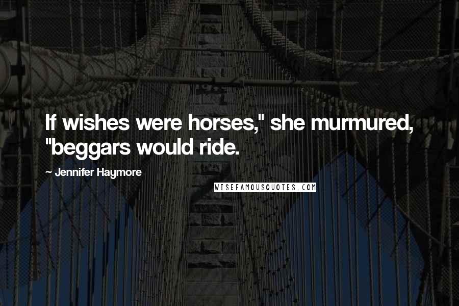 Jennifer Haymore Quotes: If wishes were horses," she murmured, "beggars would ride.