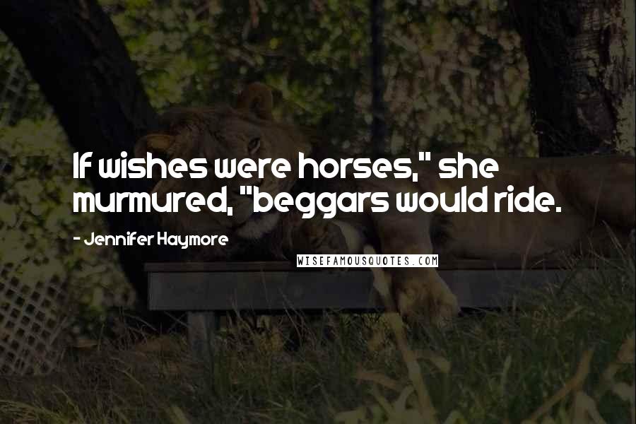 Jennifer Haymore Quotes: If wishes were horses," she murmured, "beggars would ride.