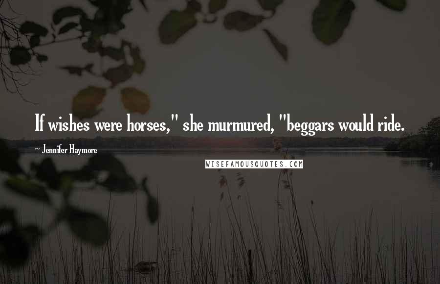 Jennifer Haymore Quotes: If wishes were horses," she murmured, "beggars would ride.