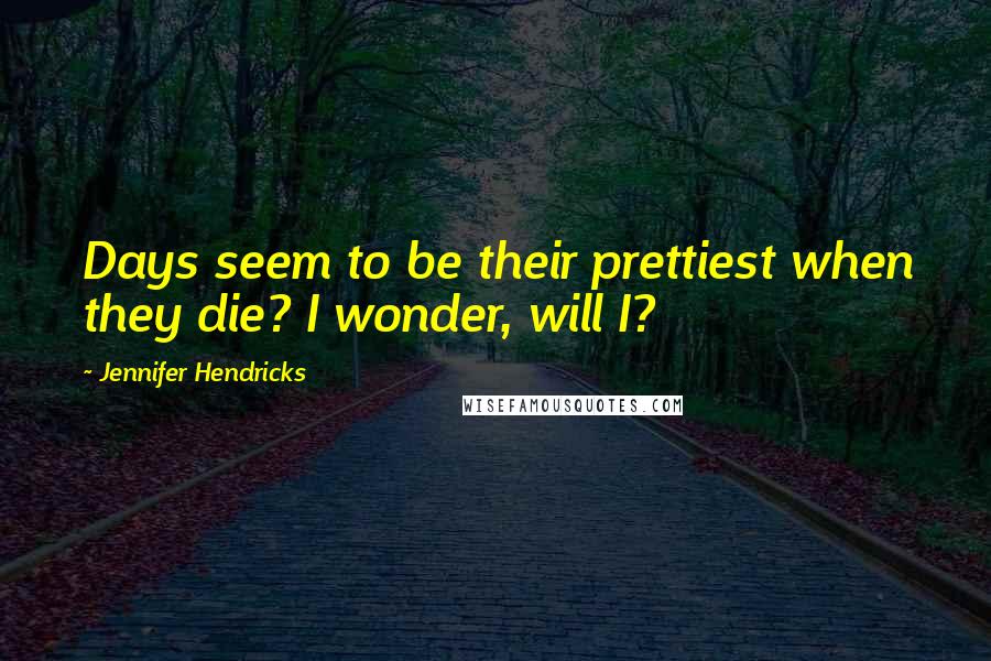 Jennifer Hendricks Quotes: Days seem to be their prettiest when they die? I wonder, will I?